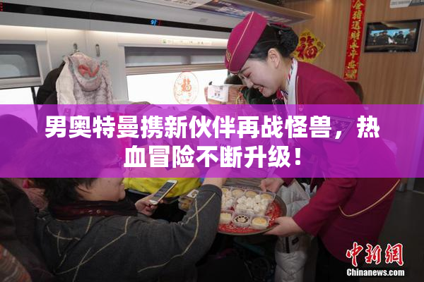 男奥特曼携新伙伴再战怪兽，热血冒险不断升级！