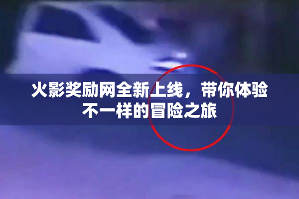 火影奖励网全新上线，带你体验不一样的冒险之旅