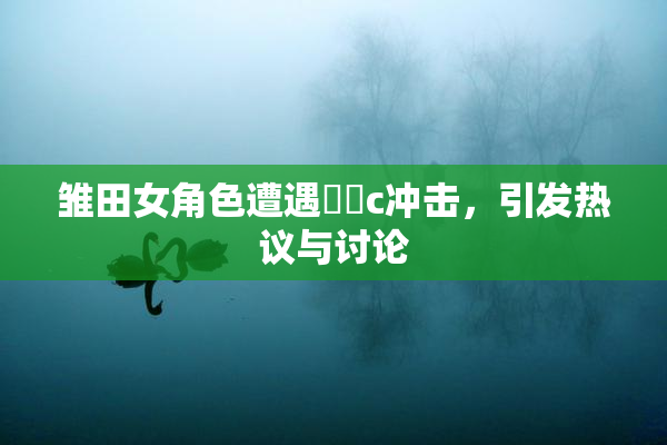 雏田女角色遭遇❌‌c冲击，引发热议与讨论