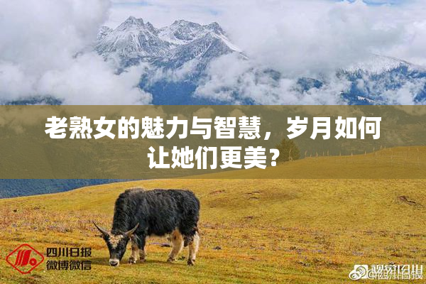 老熟女的魅力与智慧，岁月如何让她们更美？