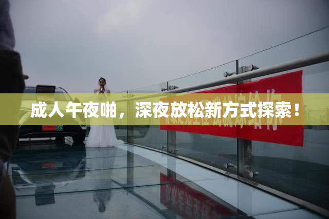 成人午夜啪，深夜放松新方式探索！