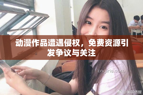 动漫作品遭遇侵权，免费资源引发争议与关注