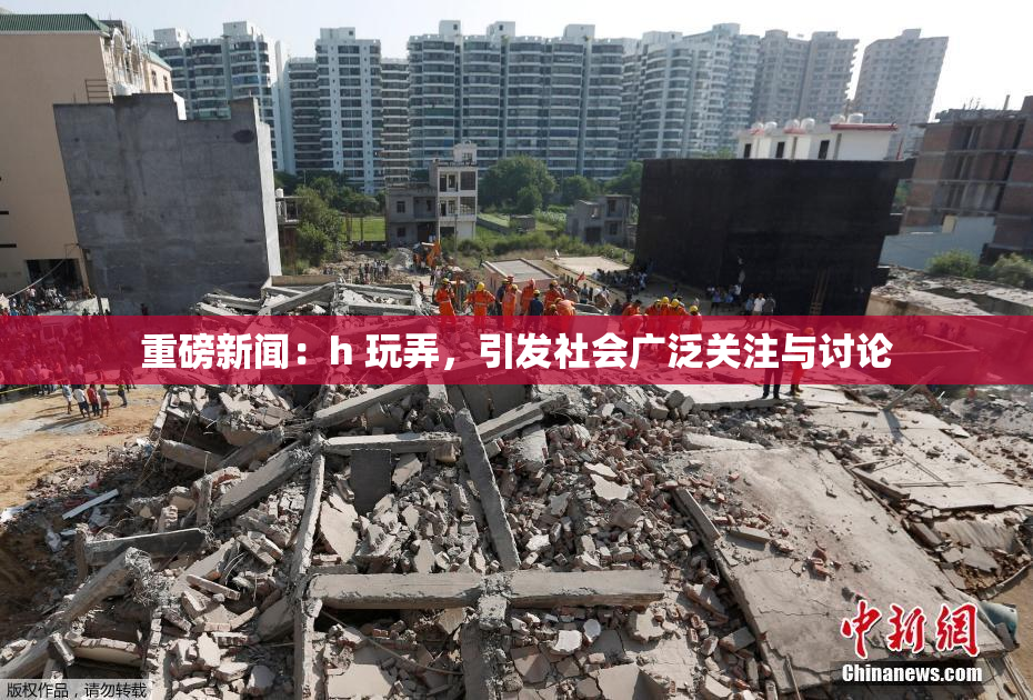 重磅新闻：h 玩弄，引发社会广泛关注与讨论