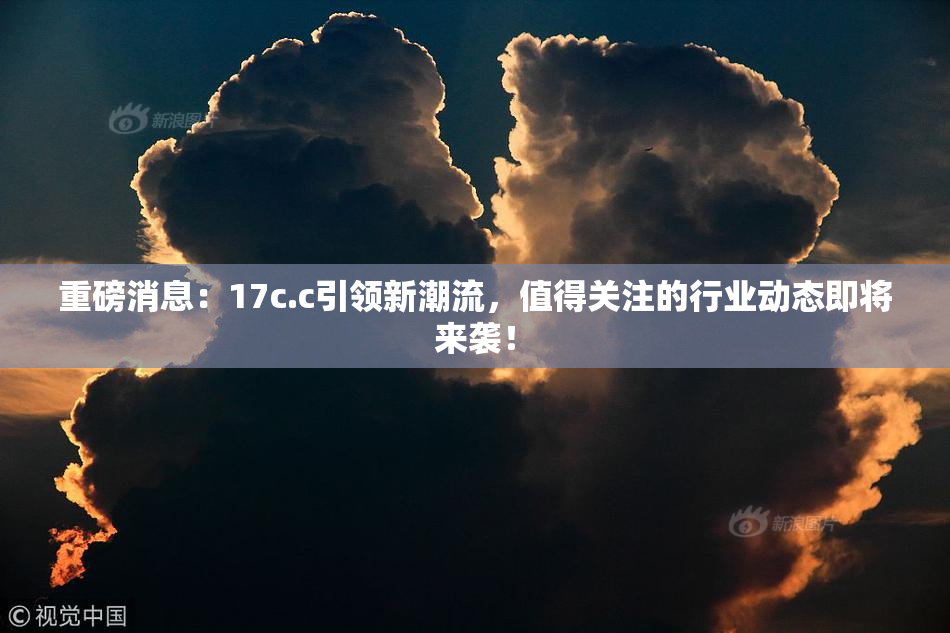 重磅消息：17c.c引领新潮流，值得关注的行业动态即将来袭！
