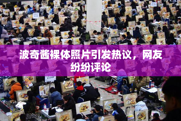 波奇酱裸体照片引发热议，网友纷纷评论