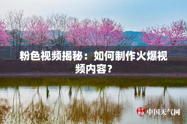 粉色视频揭秘：如何制作火爆视频内容？