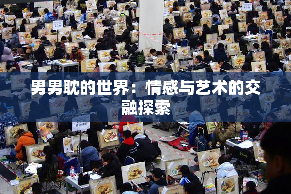 男男耽的世界：情感与艺术的交融探索