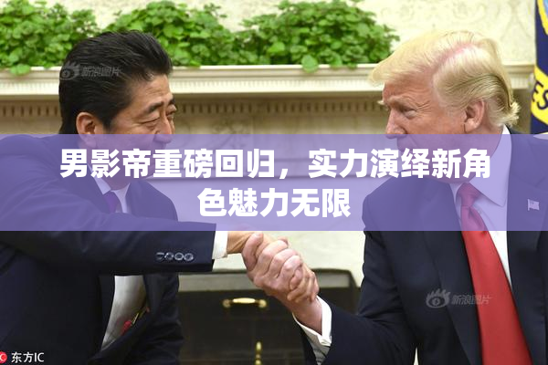 男影帝重磅回归，实力演绎新角色魅力无限