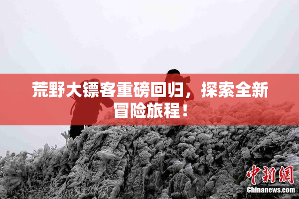荒野大镖客重磅回归，探索全新冒险旅程！