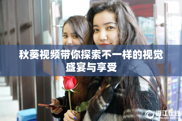 秋葵视频带你探索不一样的视觉盛宴与享受