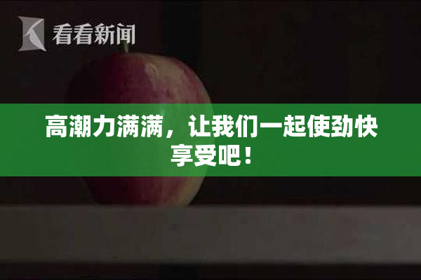 高潮力满满，让我们一起使劲快享受吧！