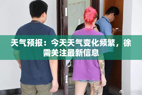 天气预报：今天天气变化频繁，徐需关注最新信息