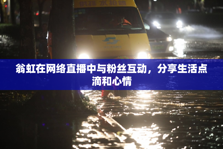 翁虹在网络直播中与粉丝互动，分享生活点滴和心情
