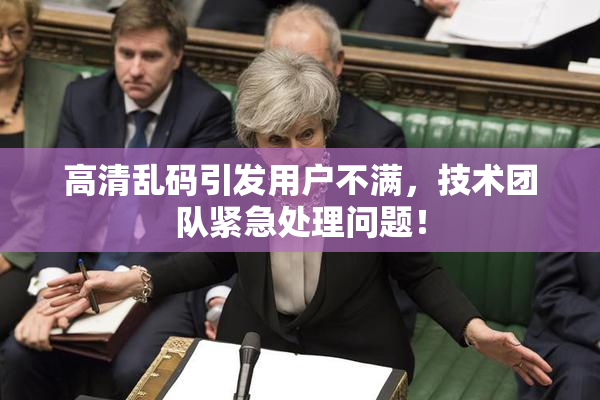 高清乱码引发用户不满，技术团队紧急处理问题！