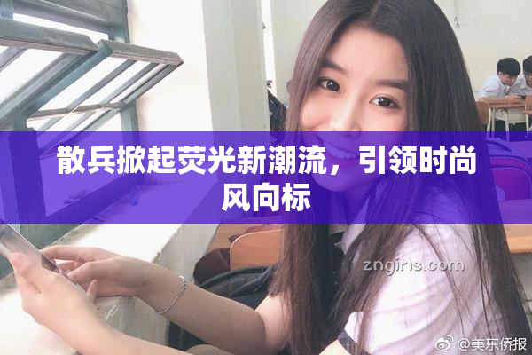 散兵掀起荧光新潮流，引领时尚风向标
