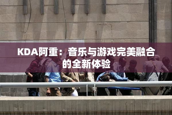 KDA阿重：音乐与游戏完美融合的全新体验