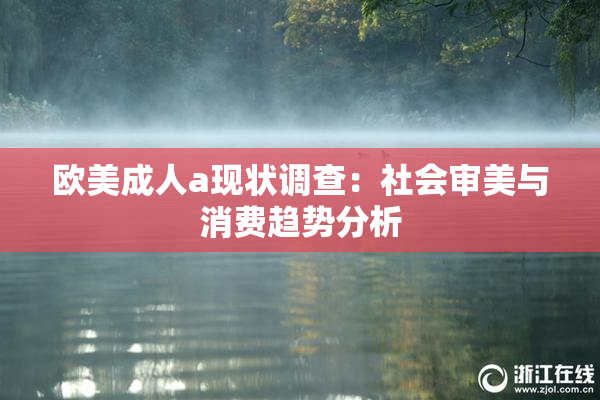 欧美成人a现状调查：社会审美与消费趋势分析