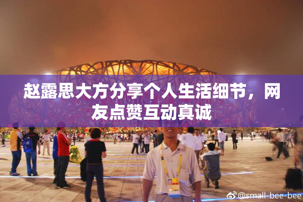赵露思大方分享个人生活细节，网友点赞互动真诚