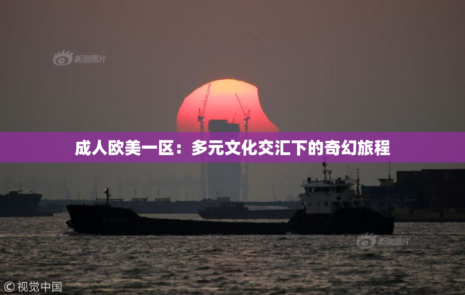 成人欧美一区：多元文化交汇下的奇幻旅程