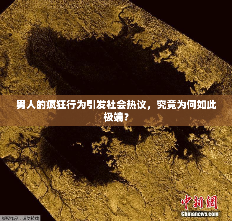 男人的疯狂行为引发社会热议，究竟为何如此极端？