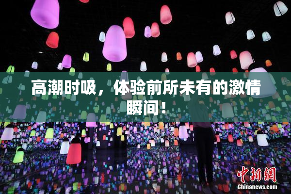 高潮时吸，体验前所未有的激情瞬间！