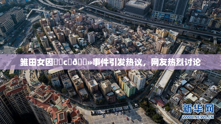 雏田女因❌‌c‌🐻事件引发热议，网友热烈讨论