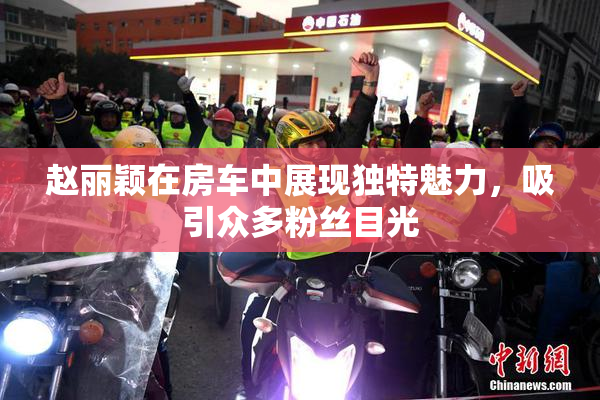 赵丽颖在房车中展现独特魅力，吸引众多粉丝目光