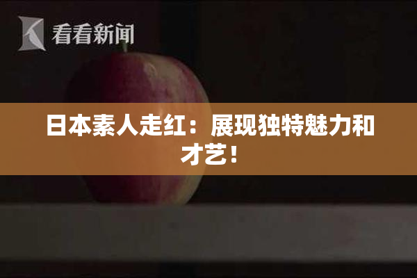 日本素人走红：展现独特魅力和才艺！