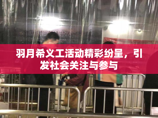 羽月希义工活动精彩纷呈，引发社会关注与参与