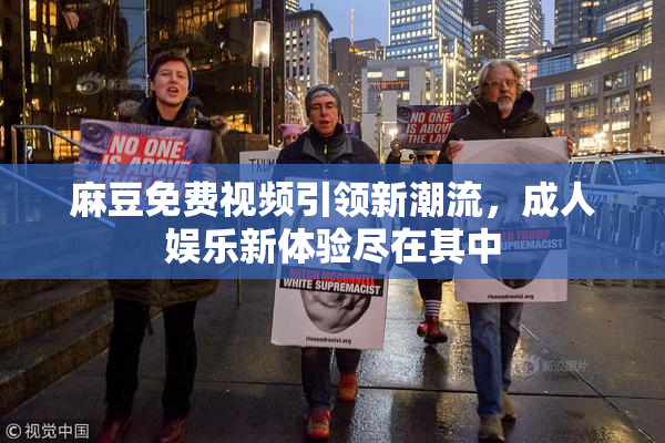 麻豆免费视频引领新潮流，成人娱乐新体验尽在其中