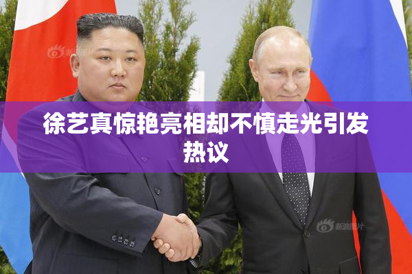 徐艺真惊艳亮相却不慎走光引发热议
