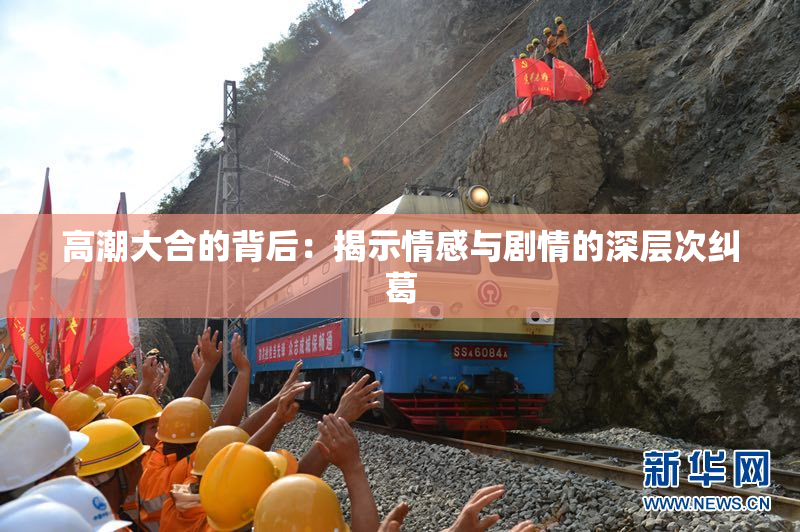 高潮大合的背后：揭示情感与剧情的深层次纠葛