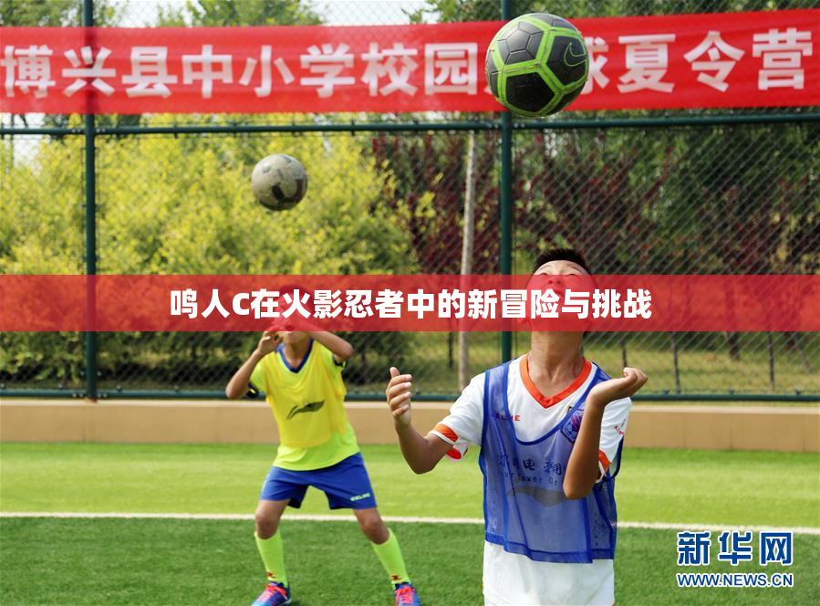 鸣人C在火影忍者中的新冒险与挑战