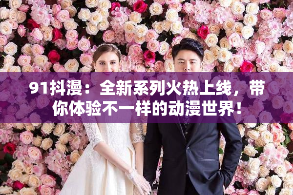 91抖漫：全新系列火热上线，带你体验不一样的动漫世界！