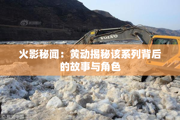 火影秘闻：黄动揭秘该系列背后的故事与角色