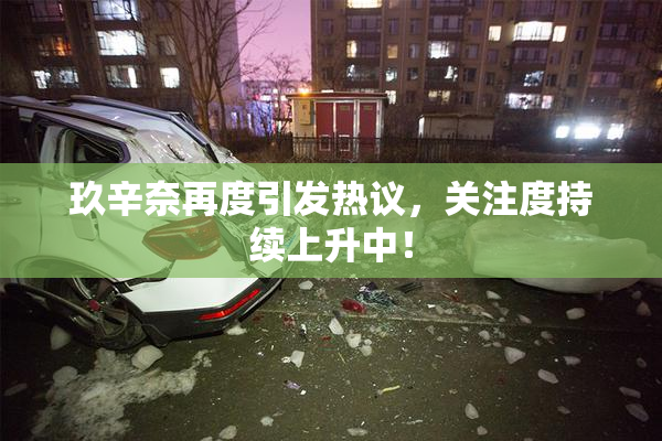玖辛奈再度引发热议，关注度持续上升中！