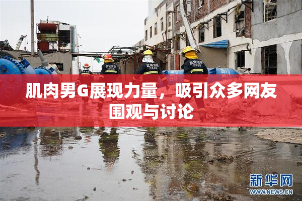 肌肉男G展现力量，吸引众多网友围观与讨论