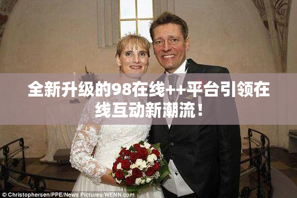全新升级的98在线++平台引领在线互动新潮流！