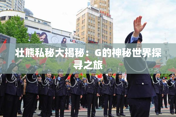 壮熊私秘大揭秘：G的神秘世界探寻之旅