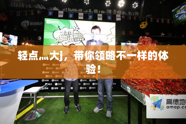 轻点灬大j，带你领略不一样的体验！