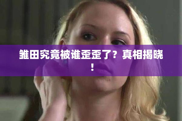 雏田究竟被谁歪歪了？真相揭晓！