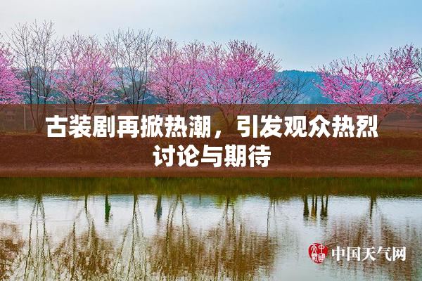 古装剧再掀热潮，引发观众热烈讨论与期待