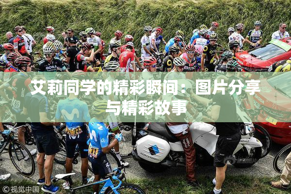 艾莉同学的精彩瞬间：图片分享与精彩故事