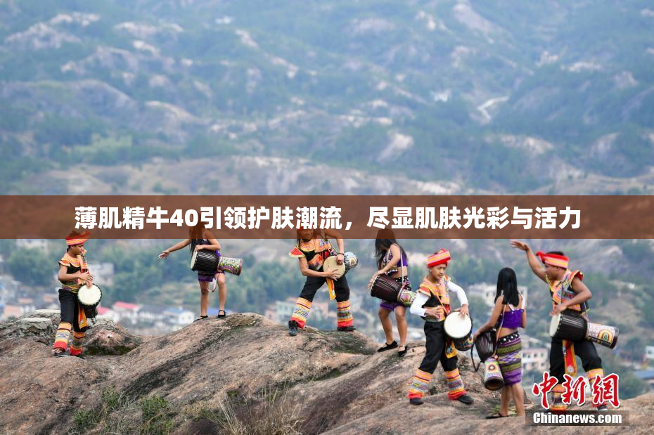 薄肌精牛40引领护肤潮流，尽显肌肤光彩与活力
