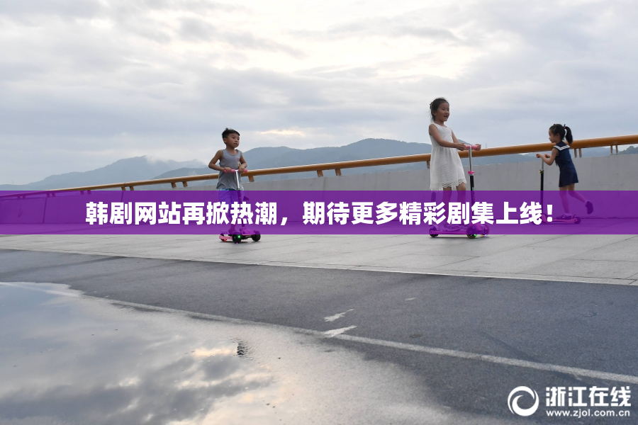 韩剧网站再掀热潮，期待更多精彩剧集上线！