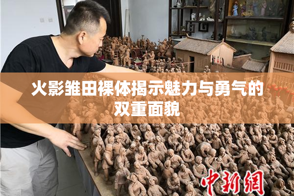 火影雏田裸体揭示魅力与勇气的双重面貌