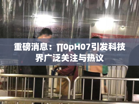 重磅消息：∏0pH07引发科技界广泛关注与热议