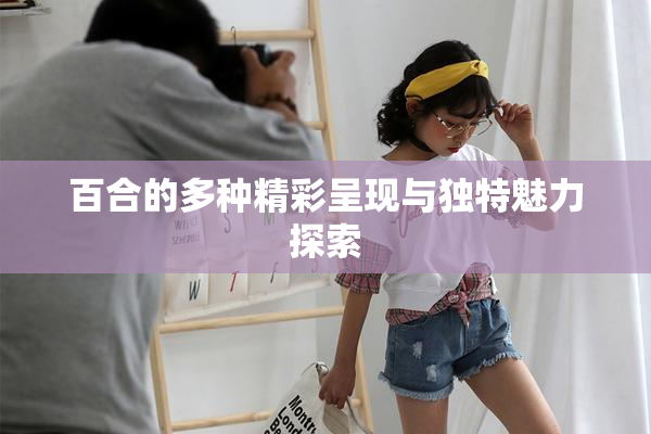 百合的多种精彩呈现与独特魅力探索
