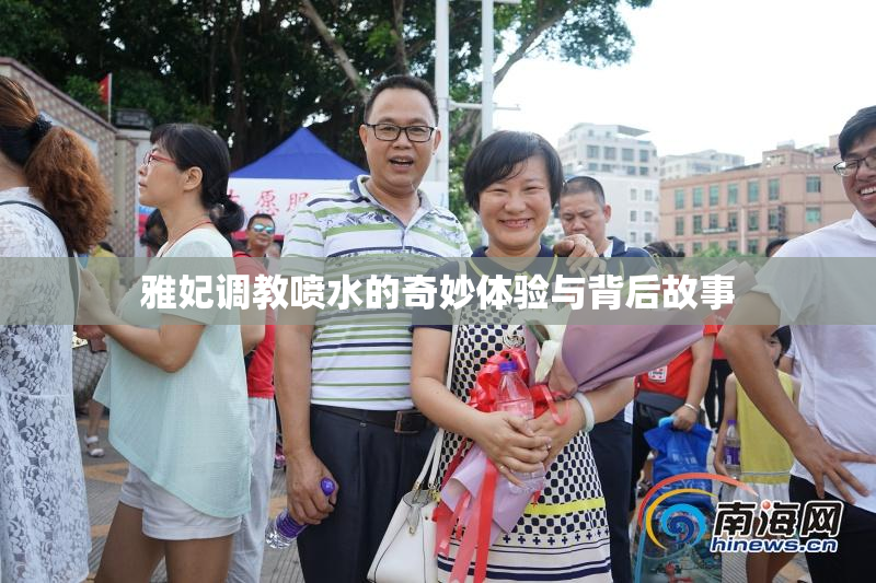 雅妃调教喷水的奇妙体验与背后故事