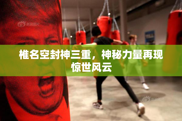 椎名空封神三重，神秘力量再现惊世风云